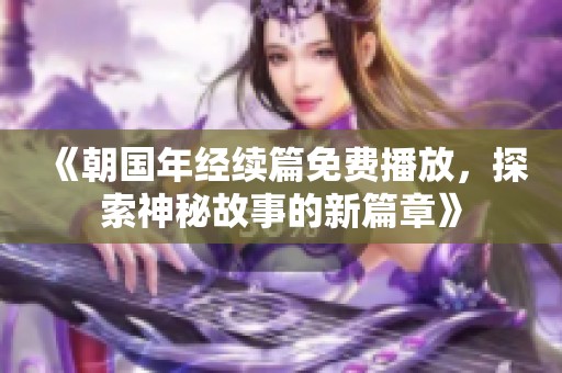 《朝国年经续篇免费播放，探索神秘故事的新篇章》