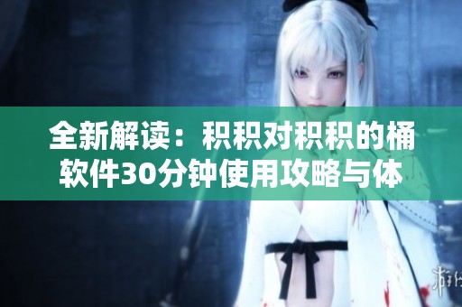 全新解读：积积对积积的桶软件30分钟使用攻略与体验分享