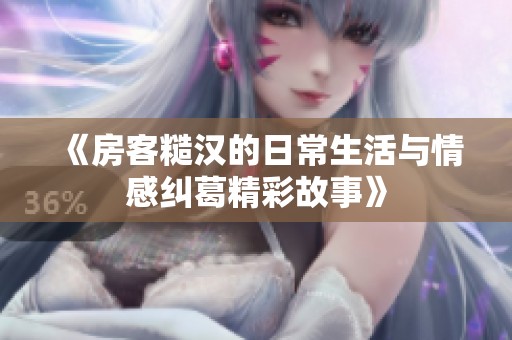 《房客糙汉的日常生活与情感纠葛精彩故事》