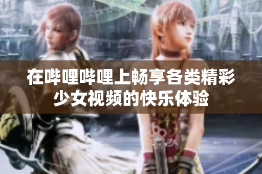 在哔哩哔哩上畅享各类精彩少女视频的快乐体验