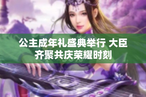 公主成年礼盛典举行 大臣齐聚共庆荣耀时刻