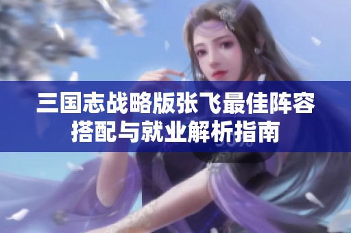 三国志战略版张飞最佳阵容搭配与就业解析指南