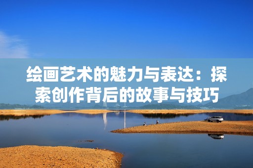 绘画艺术的魅力与表达：探索创作背后的故事与技巧