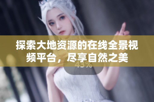 探索大地资源的在线全景视频平台，尽享自然之美
