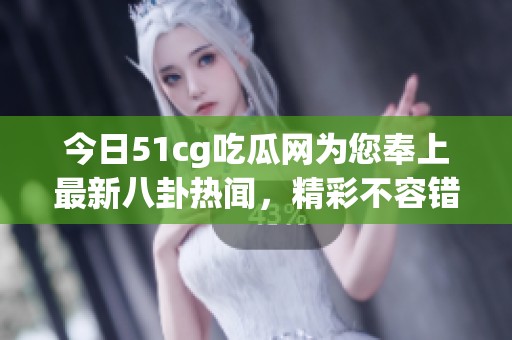 今日51cg吃瓜网为您奉上最新八卦热闻，精彩不容错过