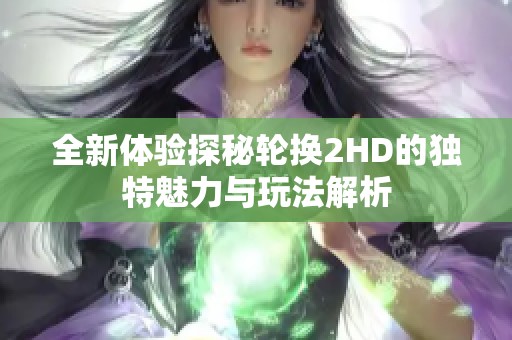 全新体验探秘轮换2HD的独特魅力与玩法解析