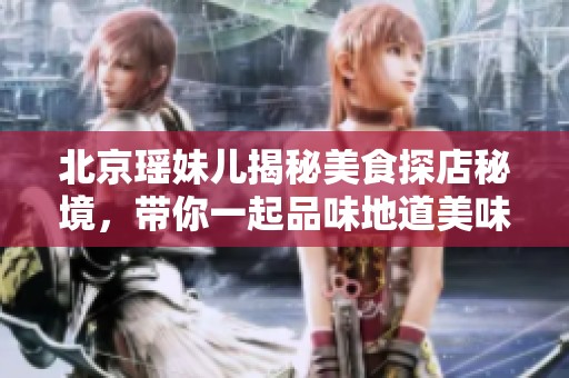 北京瑶妹儿揭秘美食探店秘境，带你一起品味地道美味