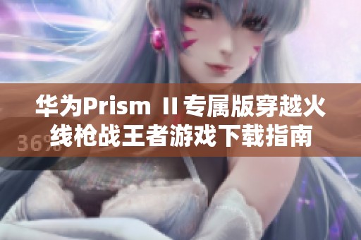 华为Prism Ⅱ专属版穿越火线枪战王者游戏下载指南