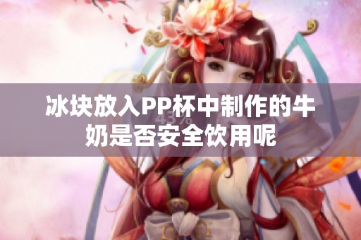 冰块放入PP杯中制作的牛奶是否安全饮用呢