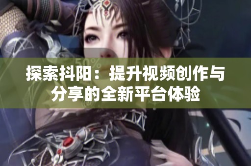 探索抖阳：提升视频创作与分享的全新平台体验