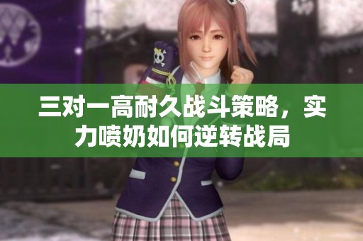 三对一高耐久战斗策略，实力喷奶如何逆转战局