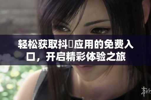 轻松获取抖抈应用的免费入口，开启精彩体验之旅
