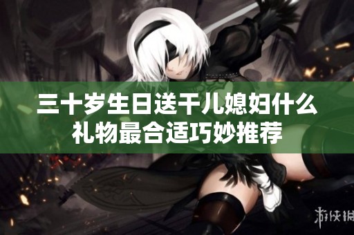 三十岁生日送干儿媳妇什么礼物最合适巧妙推荐