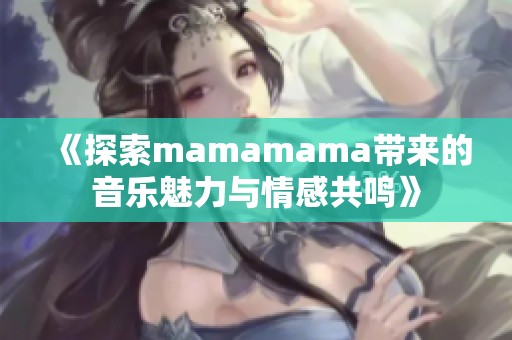 《探索mamamama带来的音乐魅力与情感共鸣》