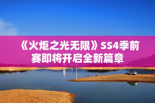 《火炬之光无限》SS4季前赛即将开启全新篇章