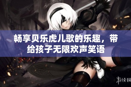 畅享贝乐虎儿歌的乐趣，带给孩子无限欢声笑语