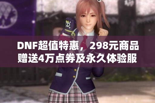DNF超值特惠，298元商品赠送4万点券及永久体验服权益