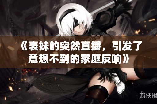 《表妹的突然直播，引发了意想不到的家庭反响》