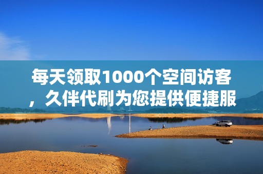 每天领取1000个空间访客，久伴代刷为您提供便捷服务