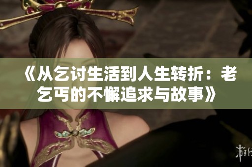 《从乞讨生活到人生转折：老乞丐的不懈追求与故事》