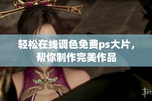 轻松在线调色免费ps大片，帮你制作完美作品