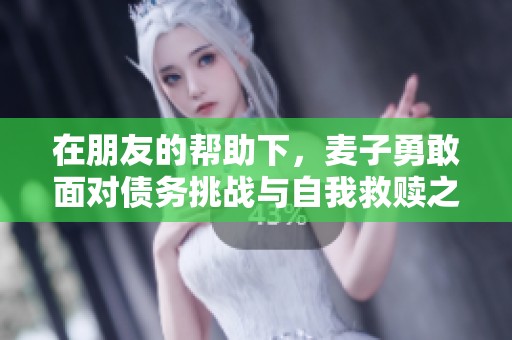 在朋友的帮助下，麦子勇敢面对债务挑战与自我救赎之路