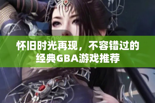 怀旧时光再现，不容错过的经典GBA游戏推荐