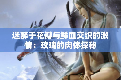 迷醉于花瓣与鲜血交织的激情：玫瑰的肉体探秘