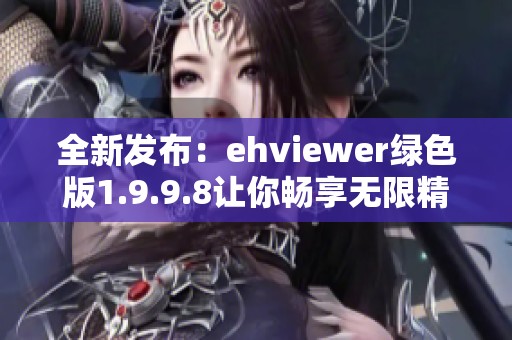 全新发布：ehviewer绿色版1.9.9.8让你畅享无限精彩