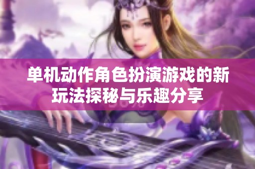 单机动作角色扮演游戏的新玩法探秘与乐趣分享