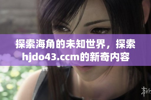 探索海角的未知世界，探索hjdo43.ccm的新奇内容