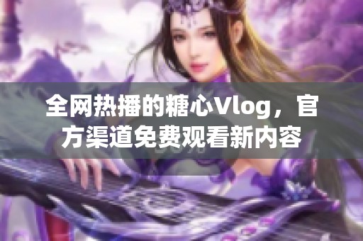 全网热播的糖心Vlog，官方渠道免费观看新内容