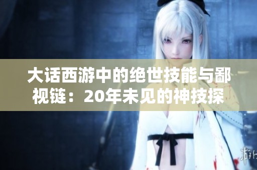 大话西游中的绝世技能与鄙视链：20年未见的神技探秘