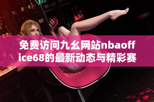免费访问九幺网站nbaoffice68的最新动态与精彩赛事信息