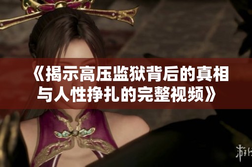 《揭示高压监狱背后的真相与人性挣扎的完整视频》