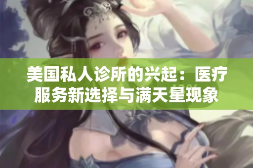 美国私人诊所的兴起：医疗服务新选择与满天星现象