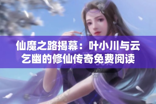 仙魔之路揭幕：叶小川与云乞幽的修仙传奇免费阅读
