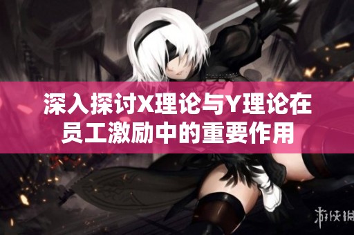 深入探讨X理论与Y理论在员工激励中的重要作用