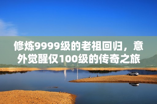 修炼9999级的老祖回归，意外觉醒仅100级的传奇之旅