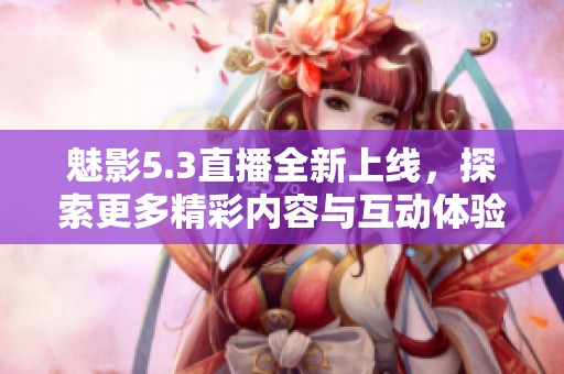 魅影5.3直播全新上线，探索更多精彩内容与互动体验