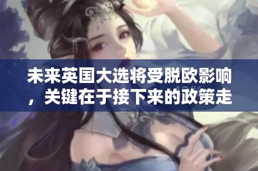 未来英国大选将受脱欧影响，关键在于接下来的政策走向