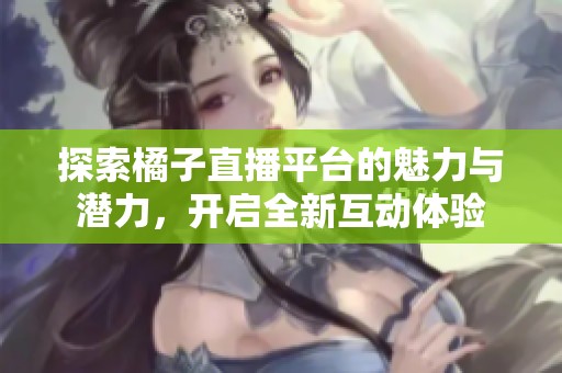 探索橘子直播平台的魅力与潜力，开启全新互动体验