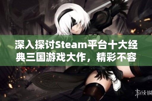 深入探讨Steam平台十大经典三国游戏大作，精彩不容错过