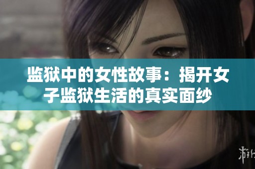 监狱中的女性故事：揭开女子监狱生活的真实面纱