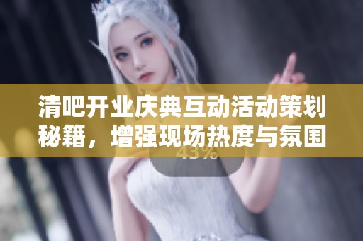 清吧开业庆典互动活动策划秘籍，增强现场热度与氛围