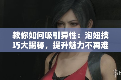 教你如何吸引异性：泡妞技巧大揭秘，提升魅力不再难