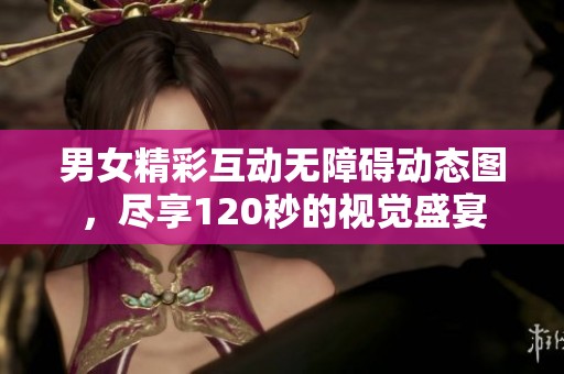 男女精彩互动无障碍动态图，尽享120秒的视觉盛宴