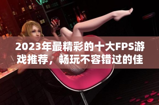 2023年最精彩的十大FPS游戏推荐，畅玩不容错过的佳作