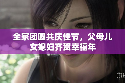 全家团圆共庆佳节，父母儿女媳妇齐贺幸福年