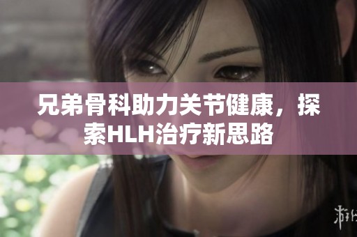兄弟骨科助力关节健康，探索HLH治疗新思路